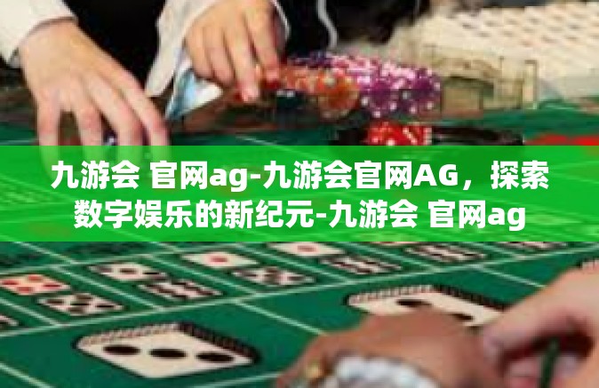 九游会 官网ag-九游会官网AG，探索数字娱乐的新纪元-九游会 官网ag