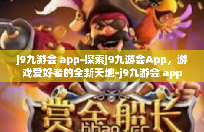 j9九游会 app-探索j9九游会App，游戏爱好者的全新天地-j9九游会 app