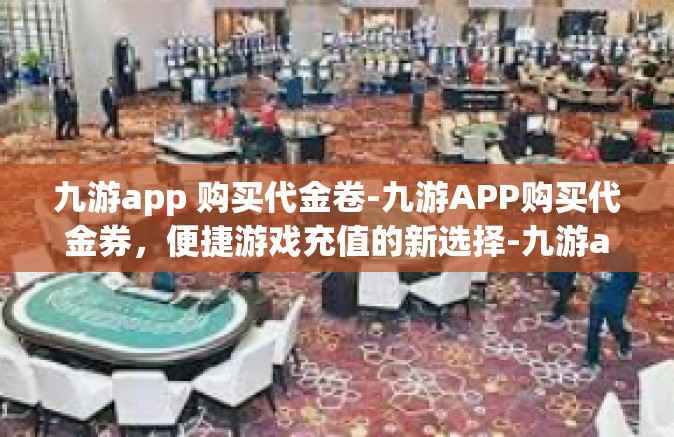 九游app 购买代金卷-九游APP购买代金券，便捷游戏充值的新选择-九游app 购买代金卷