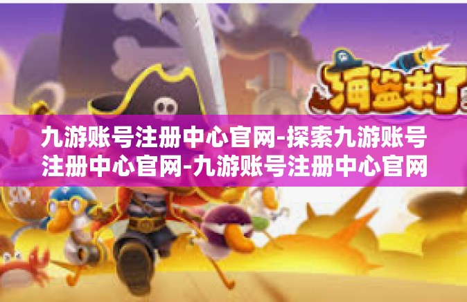 九游账号注册中心官网-探索九游账号注册中心官网-九游账号注册中心官网