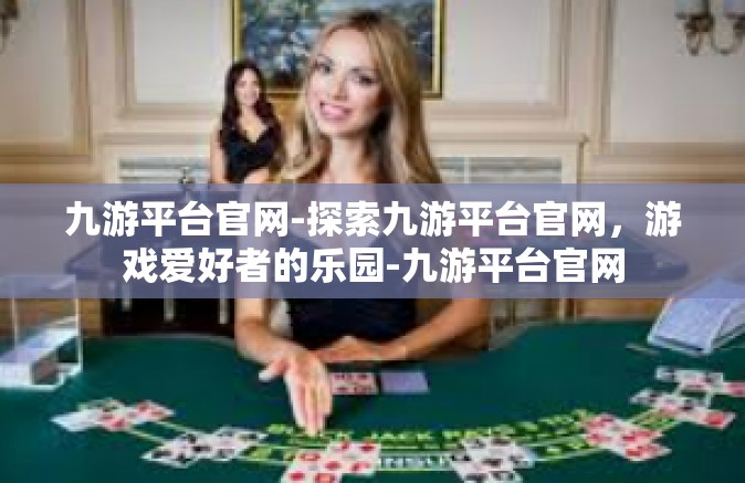 九游平台官网-探索九游平台官网，游戏爱好者的乐园-九游平台官网