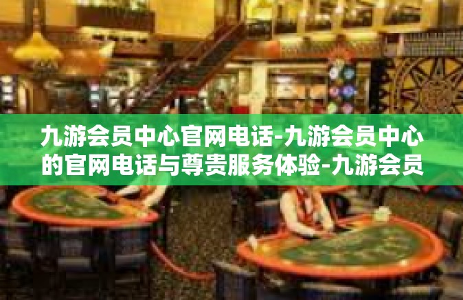 九游会员中心官网电话-九游会员中心的官网电话与尊贵服务体验-九游会员中心官网电话