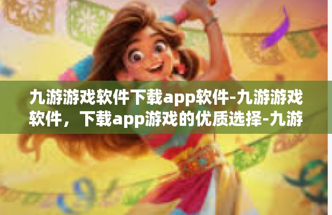 九游游戏软件下载app软件-九游游戏软件，下载app游戏的优质选择-九游游戏软件下载app软件