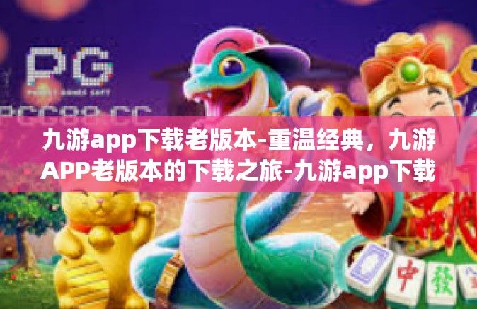 九游app下载老版本-重温经典，九游APP老版本的下载之旅-九游app下载老版本
