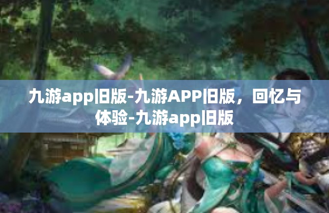 九游app旧版-九游APP旧版，回忆与体验-九游app旧版