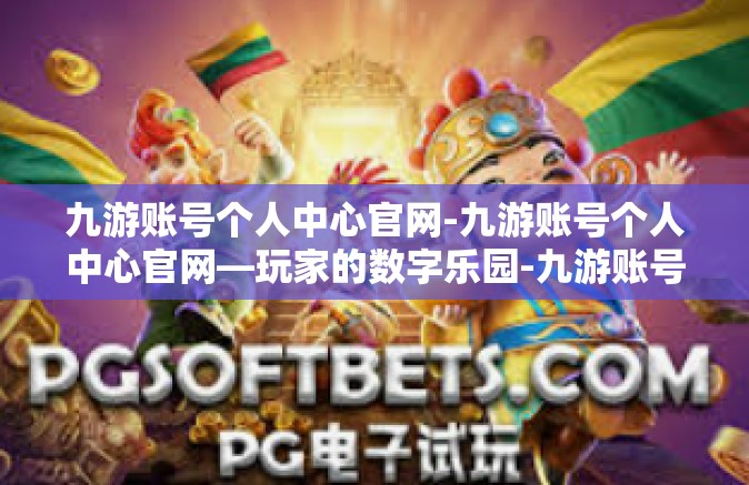 九游账号个人中心官网-九游账号个人中心官网—玩家的数字乐园-九游账号个人中心官网