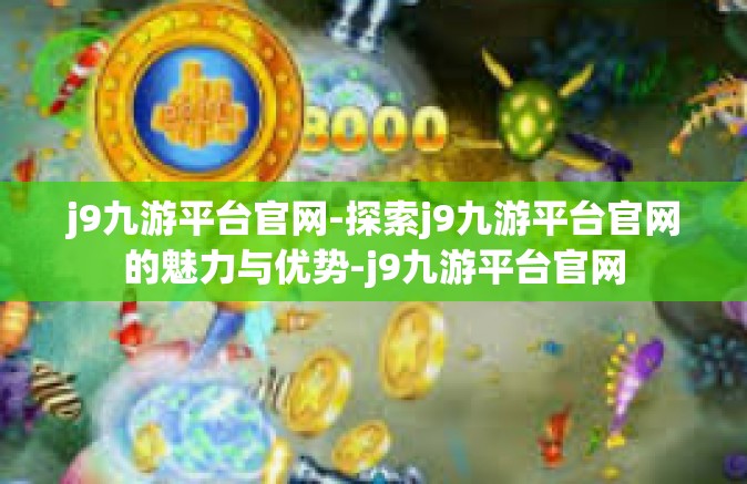 j9九游平台官网-探索j9九游平台官网的魅力与优势-j9九游平台官网