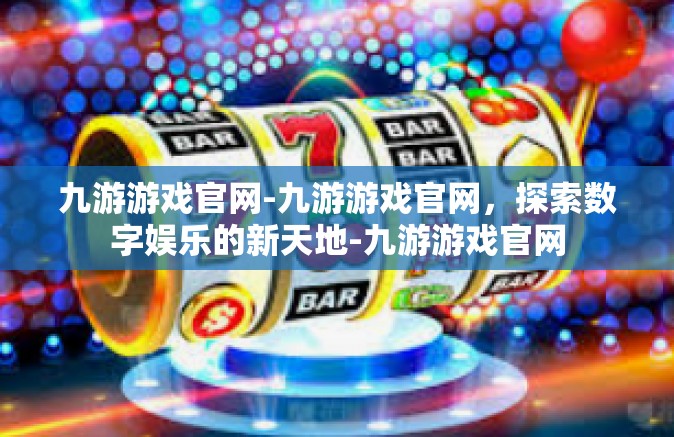 九游游戏官网-九游游戏官网，探索数字娱乐的新天地-九游游戏官网