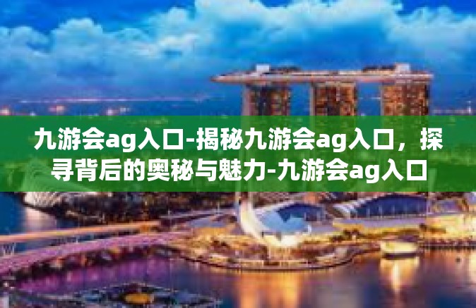 九游会ag入口-揭秘九游会ag入口，探寻背后的奥秘与魅力-九游会ag入口
