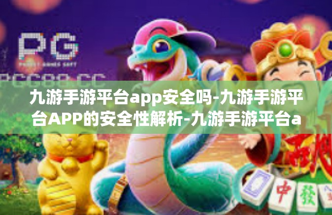 九游手游平台app安全吗-九游手游平台APP的安全性解析-九游手游平台app安全吗