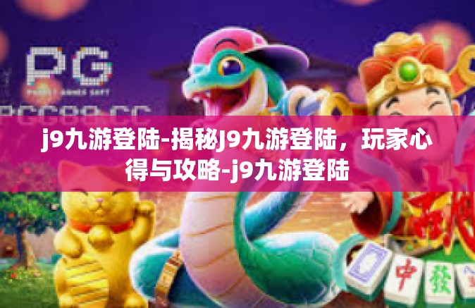 j9九游登陆-揭秘J9九游登陆，玩家心得与攻略-j9九游登陆