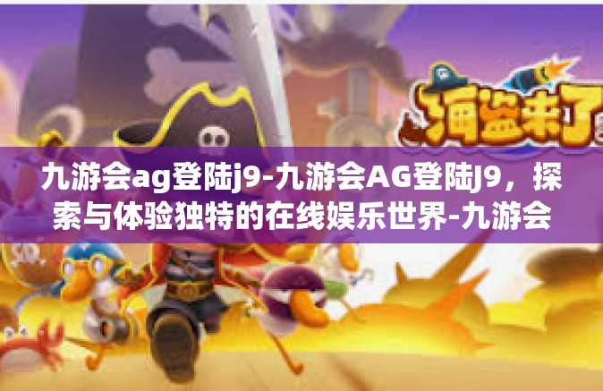 九游会ag登陆j9-九游会AG登陆J9，探索与体验独特的在线娱乐世界-九游会ag登陆j9