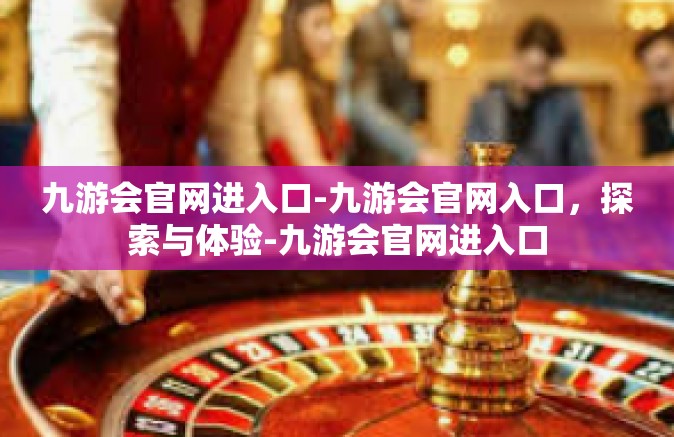 九游会官网进入口-九游会官网入口，探索与体验-九游会官网进入口