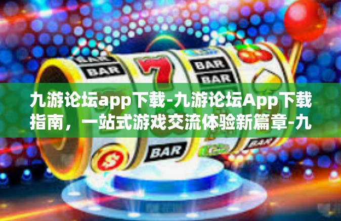 九游论坛app下载-九游论坛App下载指南，一站式游戏交流体验新篇章-九游论坛app下载
