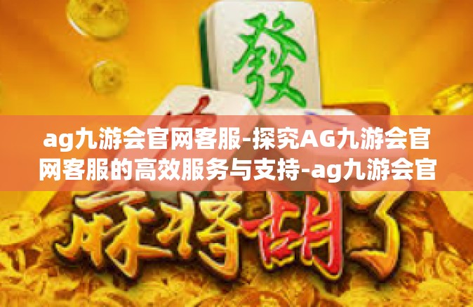 ag九游会官网客服-探究AG九游会官网客服的高效服务与支持-ag九游会官网客服