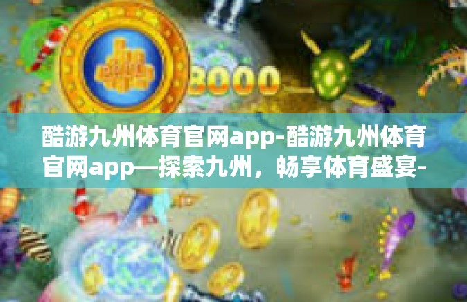 酷游九州体育官网app-酷游九州体育官网app—探索九州，畅享体育盛宴-酷游九州体育官网app