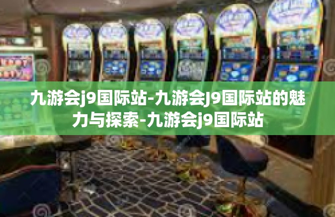 九游会j9国际站-九游会J9国际站的魅力与探索-九游会j9国际站