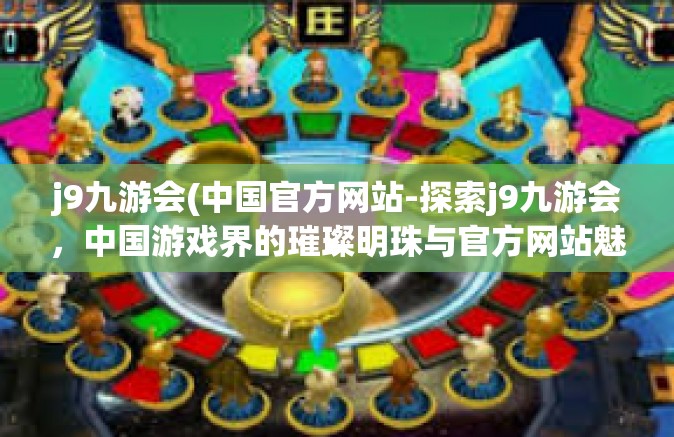 j9九游会(中国官方网站-探索j9九游会，中国游戏界的璀璨明珠与官方网站魅力-j9九游会(中国官方网站