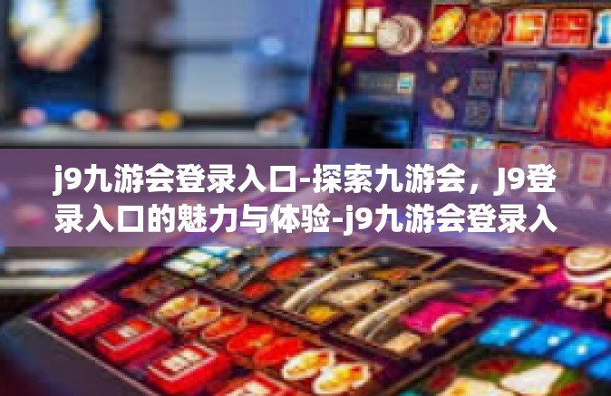 j9九游会登录入口-探索九游会，J9登录入口的魅力与体验-j9九游会登录入口