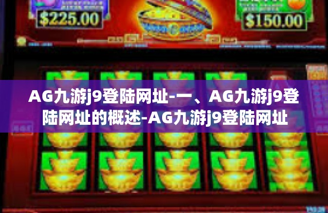 AG九游j9登陆网址-一、AG九游j9登陆网址的概述-AG九游j9登陆网址