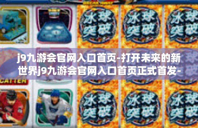 j9九游会官网入口首页-打开未来的新世界j9九游会官网入口首页正式首发-j9九游会官网入口首页