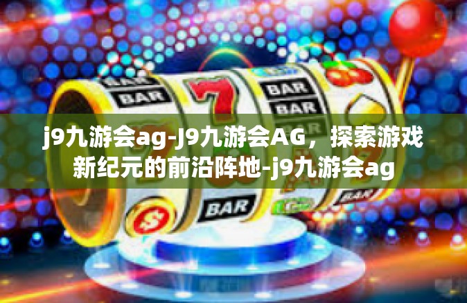 j9九游会ag-J9九游会AG，探索游戏新纪元的前沿阵地-j9九游会ag