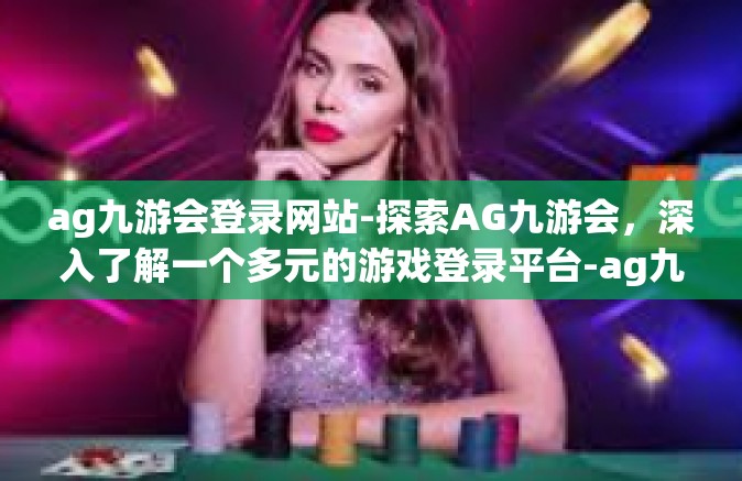 ag九游会登录网站-探索AG九游会，深入了解一个多元的游戏登录平台-ag九游会登录网站
