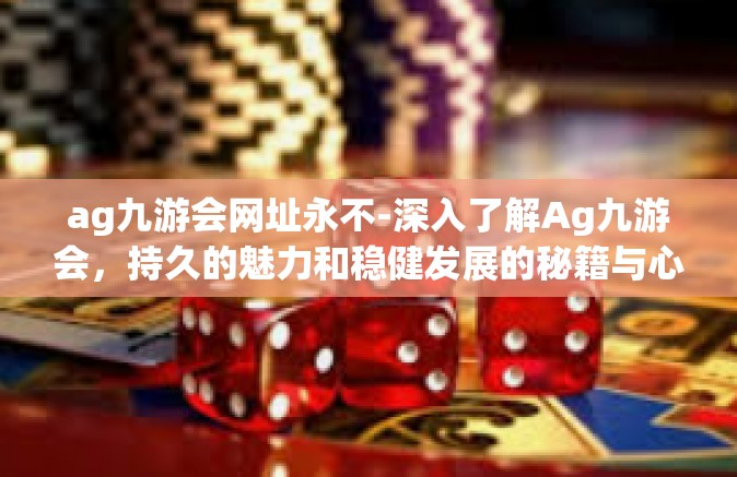 ag九游会网址永不-深入了解Ag九游会，持久的魅力和稳健发展的秘籍与心得体会—解析为什么它能够永生不变发展创新在中国-ag九游会网址永不