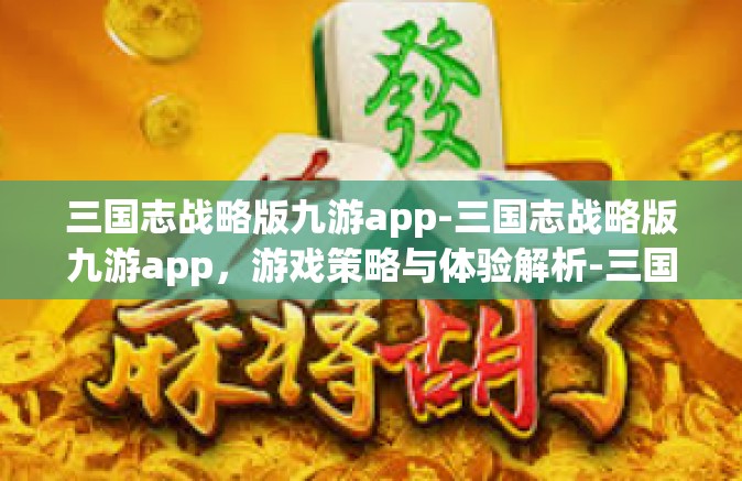 三国志战略版九游app-三国志战略版九游app，游戏策略与体验解析-三国志战略版九游app