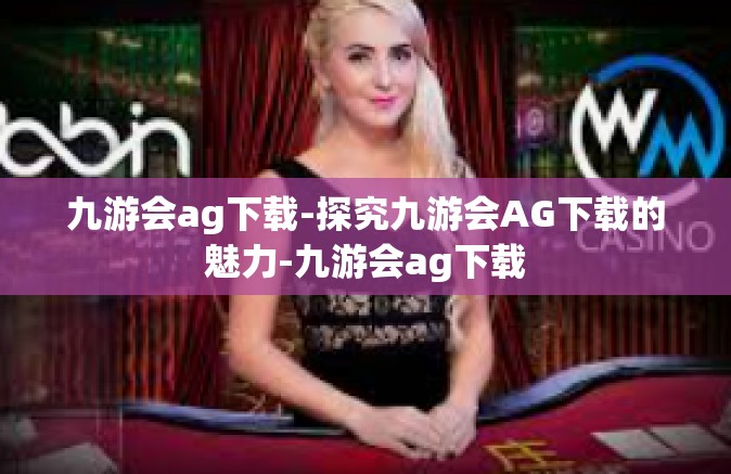 九游会ag下载-探究九游会AG下载的魅力-九游会ag下载