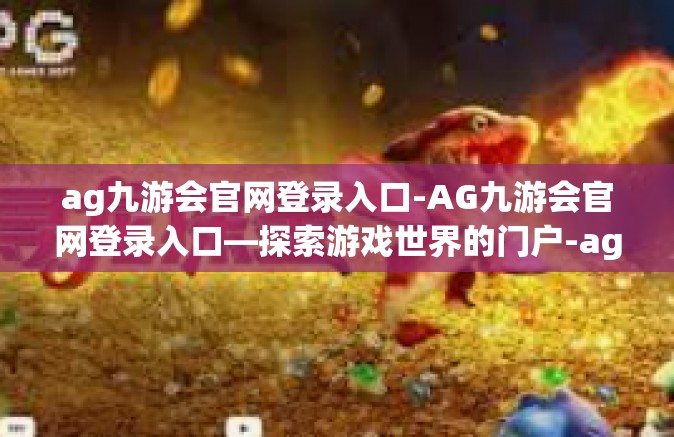 ag九游会官网登录入口-AG九游会官网登录入口—探索游戏世界的门户-ag九游会官网登录入口