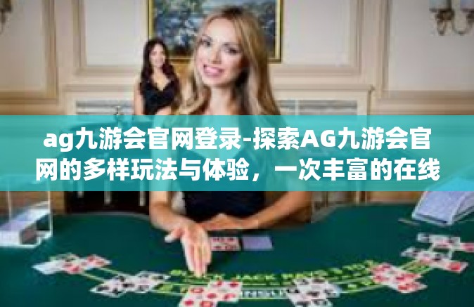 ag九游会官网登录-探索AG九游会官网的多样玩法与体验，一次丰富的在线游戏旅程等你开启！ag九游会官网登录