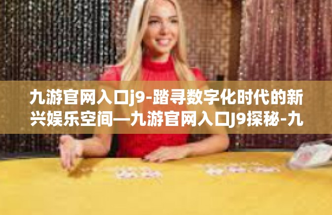 九游官网入口j9-踏寻数字化时代的新兴娱乐空间—九游官网入口J9探秘-九游官网入口j9