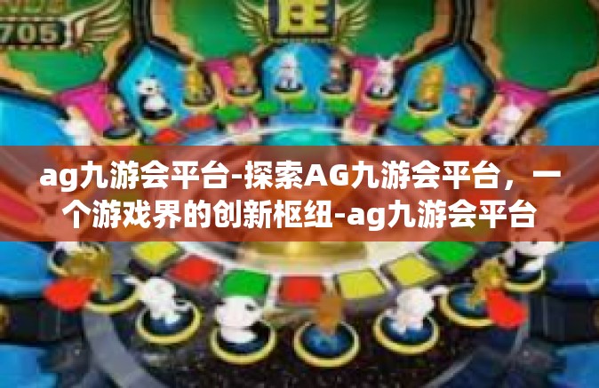 ag九游会平台-探索AG九游会平台，一个游戏界的创新枢纽-ag九游会平台