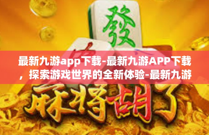 最新九游app下载-最新九游APP下载，探索游戏世界的全新体验-最新九游app下载