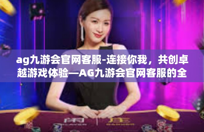 ag九游会官网客服-连接你我，共创卓越游戏体验—AG九游会官网客服的全新升级之路-ag九游会官网客服