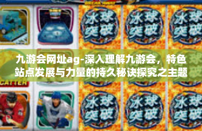 九游会网址ag-深入理解九游会，特色站点发展与力量的持久秘诀探究之主题分利用与新聚合目标的九游会网址ag探讨-九游会网址ag