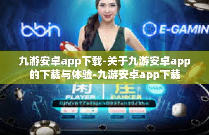 九游安卓app下载-关于九游安卓app的下载与体验-九游安卓app下载