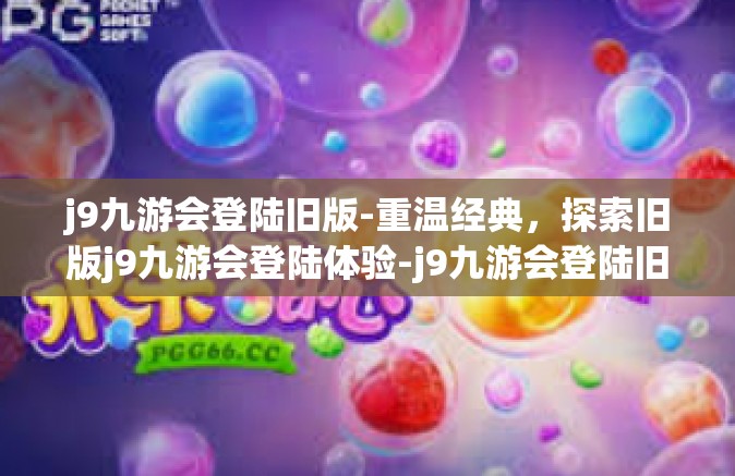 j9九游会登陆旧版-重温经典，探索旧版j9九游会登陆体验-j9九游会登陆旧版