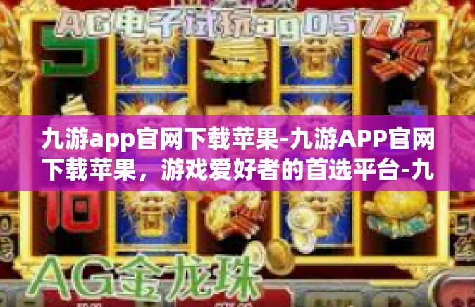 九游app官网下载苹果-九游APP官网下载苹果，游戏爱好者的首选平台-九游app官网下载苹果