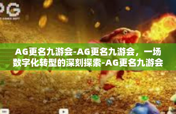 AG更名九游会-AG更名九游会，一场数字化转型的深刻探索-AG更名九游会