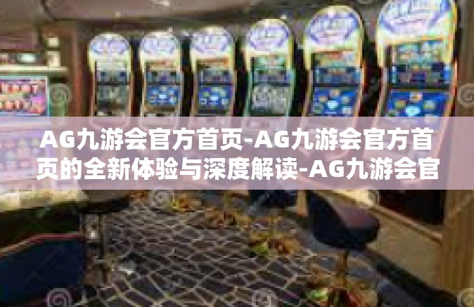 AG九游会官方首页-AG九游会官方首页的全新体验与深度解读-AG九游会官方首页
