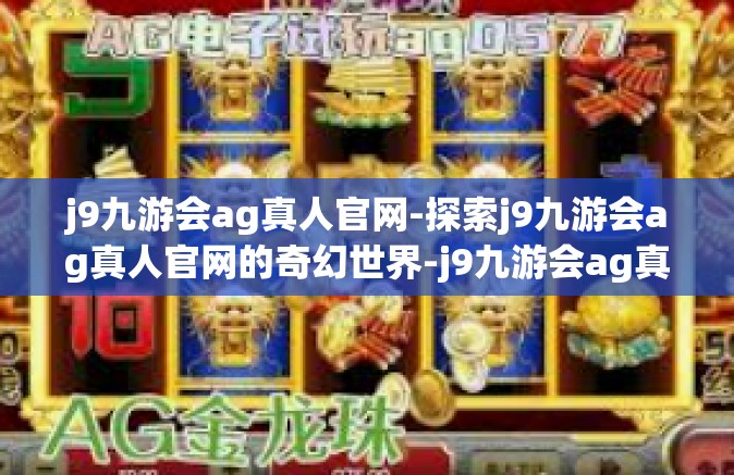 j9九游会ag真人官网-探索j9九游会ag真人官网的奇幻世界-j9九游会ag真人官网