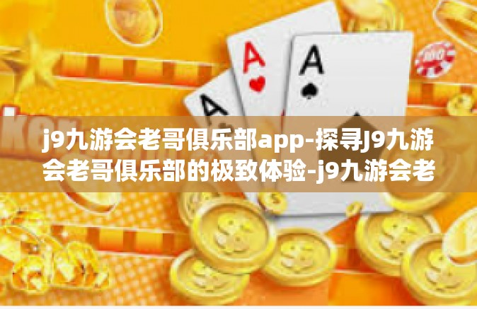 j9九游会老哥俱乐部app-探寻J9九游会老哥俱乐部的极致体验-j9九游会老哥俱乐部app