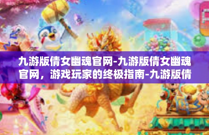 九游版倩女幽魂官网-九游版倩女幽魂官网，游戏玩家的终极指南-九游版倩女幽魂官网