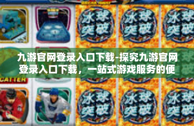 九游官网登录入口下载-探究九游官网登录入口下载，一站式游戏服务的便捷之道-九游官网登录入口下载