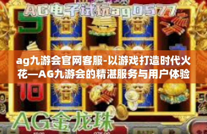 ag九游会官网客服-以游戏打造时代火花—AG九游会的精湛服务与用户体验-ag九游会官网客服