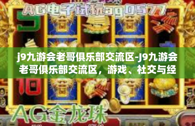 j9九游会老哥俱乐部交流区-J9九游会老哥俱乐部交流区，游戏、社交与经验的共享乐园-j9九游会老哥俱乐部交流区