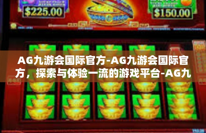 AG九游会国际官方-AG九游会国际官方，探索与体验一流的游戏平台-AG九游会国际官方