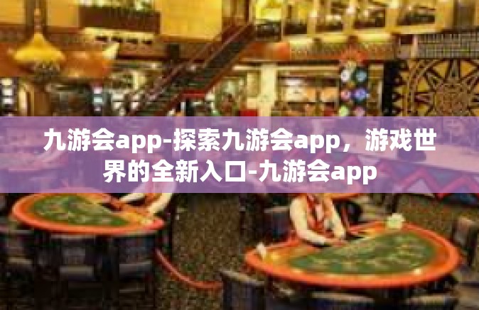 九游会app-探索九游会app，游戏世界的全新入口-九游会app